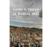 BOLIVIA GUIDA DI VIAGGIO 2025: Dalle strade storiche di Sucre alle mistiche valli delle Ande, una guida per esplorare le gemme nascoste, i percorsi avventurosi e i tesori culturali della Bolivia