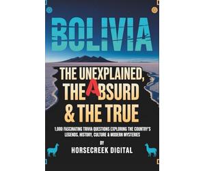 Bolivia: The Unexplained, The Absurd & The True - 1,000 Fascinating Trivia Questions Exploring the Country’s Legends, History, Culture & Modern Mysteries