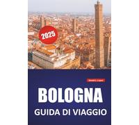 BOLOGNA GUIDA DI VIAGGIO 2025: Itinerari percorribili, siti storici, punti di ristoro, cultura e gite di un giorno dalla capitale culinaria del Nord Italia