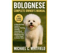 BOLOGNESE COMPLETE OWNER’S MANUAL: A Step-By-Step Guide to Raising, Training, Feeding, Grooming & Caring for Your Bolognese Dog - From Puppy to Senior Years