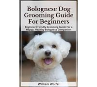 Bolognese Dog Grooming Guide For Beginners: Beginner-Friendly Grooming Guide For a Happy, Healthy Bolognese Companion
