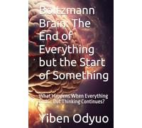 Boltzmann Brain: The End of Everything but the Start of Something: What Happens When Everything Ends… But Thinking Continues?