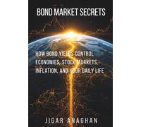 Bond Market Secrets: How Bond Yields Control Economies, Stock Markets, Inflation, and Your Daily Life (Finance series)
