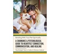 Bonding With Your Pet Spiritually: A Shamanic & Psychological Guide to Heartfelt Connection, Communication, and Healing (Love Your Pets Better)