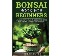 Bonsai Book for Beginners: Learn How to Plant, Grow, and Care for a Bonsai Tree Step by Step