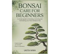 Bonsai Care for Beginners: A Simple Guide to Choosing, Nurturing and Maintaining Your First Miniature Tree.