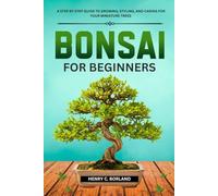BONSAI FOR BEGINNERS: A STEP-BY-STEP GUIDE TO GROWING, STYLYING, AND CARNG FOR YOUR MINIATURE TREES