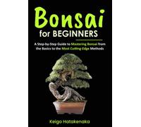 Bonsai for Beginners: A Step-by-Step Guide to Mastering Bonsai from the Basics to the Most Cutting-Edge Methods
