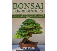 Bonsai for Beginners: All You Need to Know About Growing and Training Bonsai: Caring, Styling, Design, Maintenance, and More