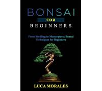 Bonsai for Beginners: From Seedling to Masterpiece: Bonsai Techniques for Beginners