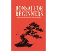 Bonsai for Beginners: Shaping, Pruning, and Keeping Miniature Trees Alive