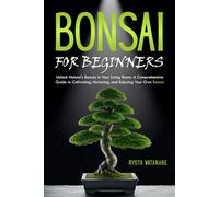 Bonsai for Beginners: Unlock Nature's Beauty in Your Living Room. A Comprehensive Guide to Cultivating, Nurturing, and Enjoying Your Own Bonsai