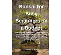Bonsai for Busy Beginners on a Budget: How to Grow, Shape, and Care for Beautiful Miniature Trees Using Simple, Time-Tested Techniques Without Wasting Time, Money, or Killing Your Plants