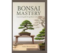 Bonsai Mastery: A Practical Guide for Gardeners and Artists