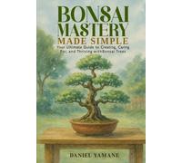 Bonsai Mastery Made Simple: Your Ultimate Guide to Creating, Car-ing For, and Thriving with Bonsai Trees