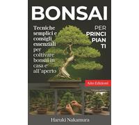Bonsai per Principianti: Tecniche semplici e consigli essenziali per coltivare bonsai in casa e all’aperto