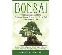 Bonsai: The Beginner's Guide to Cultivate, Grow, Shape, and Show Off Your Bonsai: Includes History, Styles of Bonsai, Types of Bonsai Trees, Trimming, Wiring, Repotting, and Watering