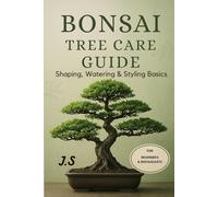 Bonsai Tree Care Guide: Shaping, Watering & Styling Basics: Pruning, Wiring, Seasonal Routines & Fast Fixes for Beginners and Busy Growers