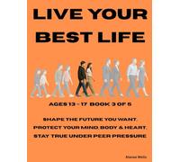 BOOK 3 Live Your Best Life - Your Choices, Your Path Ages 13-17: Shape the future you want, Protect your mind, body & heart, Stay true under peer ... Live Your Best Life from age 7 to retirement)