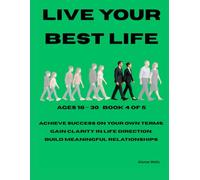 BOOK 4 Live Your Best Life - Build Purpose, Wealth, Relationships & Resilience Ages 18-30: Achieve success on your own terms, Gain clarity in life ... Live Your Best Life from age 7 to retirement)