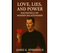 Book 4: Love, Lies, and Power: Machiavelli on Modern Relationships (Machiavelli Reborn: Power, Strategy, and Survival in the Modern Age)