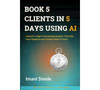 Book 5 Clients in 5 Days Using AI: Launch a High-Converting System That Fills Your Pipeline and Closes Deals in Days (Automate & Elevate Series)