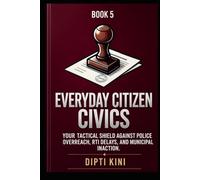 Book 5 - Everyday Citizen Civics Quick-resolution scenarios like dealing with police checking, (FIR), and (RTI). (The Smart Citizen’s Shield Series)