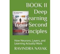 BOOK II Deep Learning from Second Principles: How Neurons, Layers, and Learning Actually Work (Learning Deep Learning Slowly A First, Second, and Third Principles Journey into Modern Intelligence)