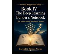 Book IV - The Deep Learning Builder’s Notebook: Code, Models, Training, and Practical Confidence (Learning Deep Learning Slowly A First, Second, and Third Principles Journey into Modern Intelligence)