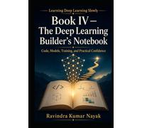 Book IV - The Deep Learning Builder’s Notebook: Code, Models, Training, and Practical Confidence (Learning Deep Learning Slowly A First, Second, and Third Principles Journey into Modern Intelligence)
