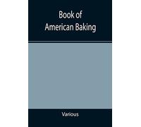 Book of American Baking; A Practical Guide Covering Various Branches of the Baking Industry, Including Cakes, Buns, and Pastry, Bread Making, Pie Baking, Etc.