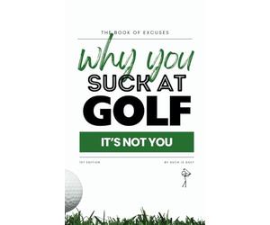 Book of Excuses: Why You Suck At Golf: It’s Not You: Best Excuses for Golfers Struggling with Swings, Caddies, and Course Challenges (Book Of Excuses Golf Edition)