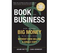 Book The Business: How To Make BIG MONEY With Your Book Without Even Selling A Single Copy