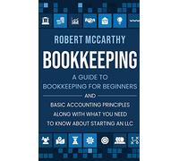 Bookkeeping: A Guide to Bookkeeping for Beginners and Basic Accounting Principles along with What You Need to Know About Starting an LLC