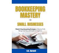 BOOKKEEPING MASTERY FOR SMALL BUSINESSES: 7 QUICK & EASY ACCOUNTING STRATEGIES TO MAXIMIZE PROFIT, MANAGE CASH FLOW, AND SIMPLIFY TAX COMPLIANCE