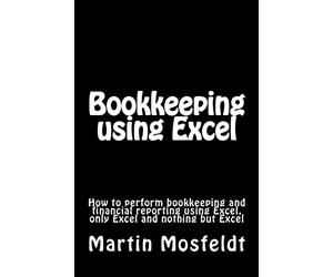 Bookkeeping using Excel: How to perform bookkeeping and financial reporting using Excel, only Excel, and nothing but Excel
