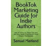 BookTok Marketing Guide for Indie Authors: How to Show Up, Stand Out, and Sell Your Book in the World's Most Chaotic Marketplace