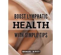 Boost Lymphatic Health with Simple Tips.: Unlock the Secret to Optimal Health through Lymphatic System Boosting Techniques.