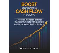 Boost Your Business Cash Flow in 90 Days: A Practical Workbook for Small Business Owners to Increase Profit and Turn that Into Cash in the Bank