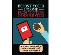 Boost Your Income From YouTube In Simple Steps: Youtube Knowledge You Should Know To Be Successful: How To Build And Market Your Channel On Youtube
