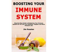 Boosting Your Immune System: Step-By-Step Guide to Bolstering Your Immune System So You Can Live Healthier, Happier and More Pleasant Life