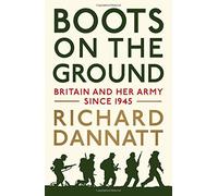 Boots on the Ground: Britain and Her Army Since 1945 by General Sir Richard Dannatt (2016-10-03)