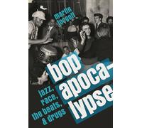 Bop Apocalypse: Jazz, Race, the Beats, and Drugs