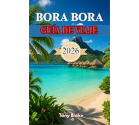 BORA BORA GUÍA DE VIAJE 2026: Su guía definitiva para explorar el paraíso de la laguna, estancias de lujo, actividades de aventura y escapadas románticas.