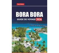 BORA BORA GUIDE DE VOYAGE 2026: Explorez les plages, les bungalows sur pilotis, les centres de villégiature de lune de miel, la culture locale et les aventures en plein air en Polynésie française