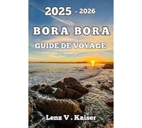BORA BORA GUIDE DE VOYAGE: Expériences Authentiques, Spécialités Locales Et Trésors Cachés