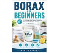 BORAX FOR BEGINNERS: A Practical Guide to Safe Handling, Household Cleaning, Laundry, and Everyday Uses