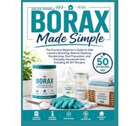 Borax Made Simple: The Practical Beginner’s Guide to Safe Laundry Boosting, Natural Cleaning, Deodorizing, Pest Prevention and Everyday Household Uses including 50 DIY Recipes.