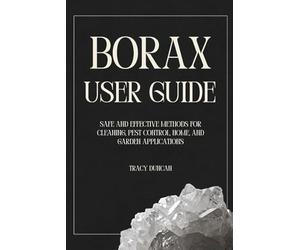 Borax User Guide: Safe and Effective Methods for Cleaning, Pest Control, Home and Garden Applications