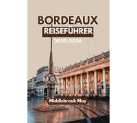 BORDEAUX REISEFÜHRER 2025-2026: Entdecken Sie Frankreichs Wein, Essen, Geschichte, Reiserouten, malerische Routen, Spartipps und Orte, die Sie unbedingt sehen müssen